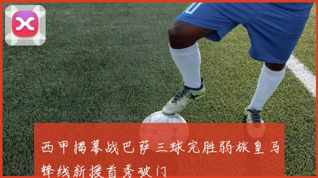 西甲揭幕战巴萨三球完胜弱旅皇马锋线新援首秀破门
