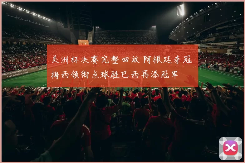 美洲杯决赛完整回放 阿根廷夺冠 梅西领衔点球胜巴西再添冠军