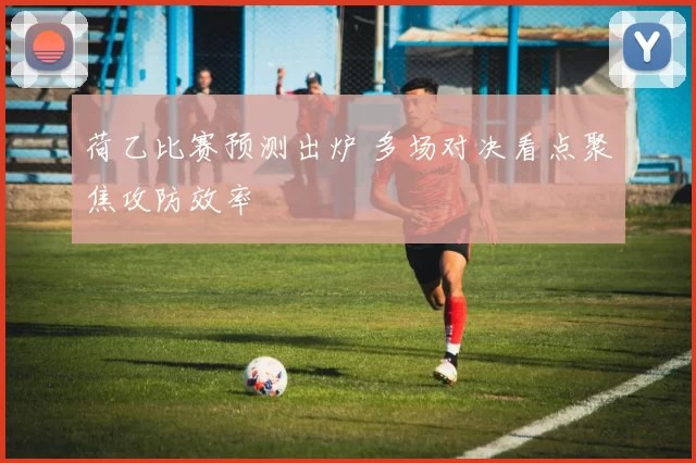 荷乙比赛预测出炉 多场对决看点聚焦攻防效率