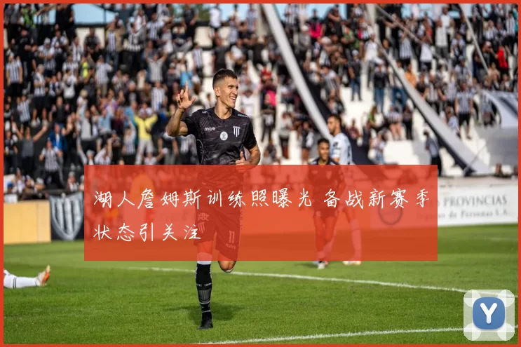 湖人詹姆斯训练照曝光 备战新赛季状态引关注