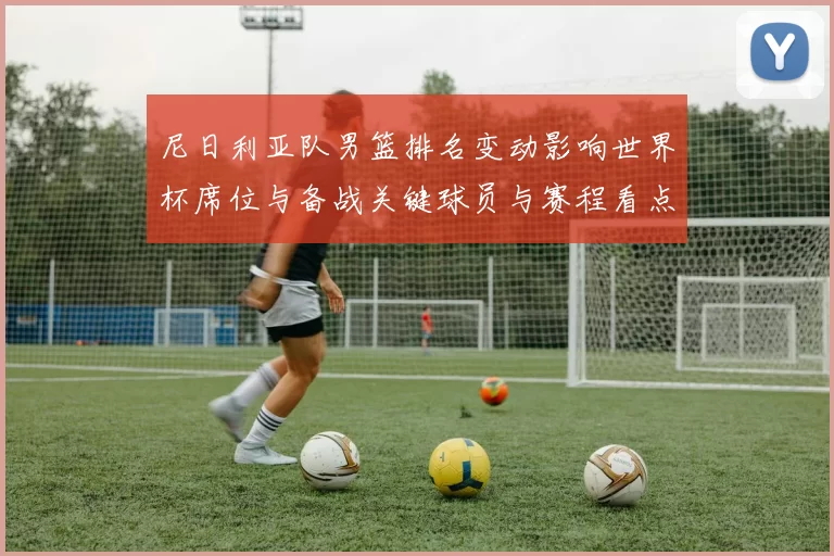 尼日利亚队男篮排名变动影响世界杯席位与备战关键球员与赛程看点