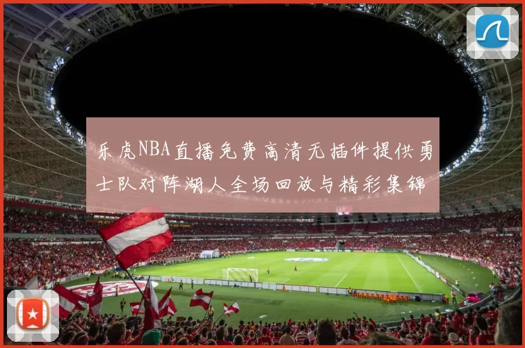 乐虎NBA直播免费高清无插件提供勇士队对阵湖人全场回放与精彩集锦