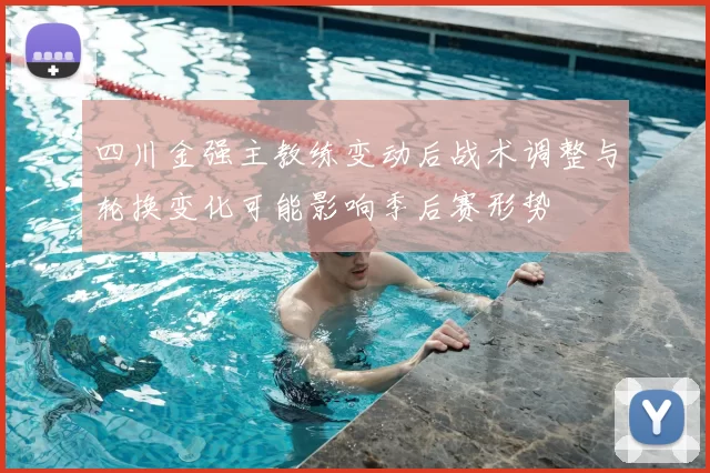 四川金强主教练变动后战术调整与轮换变化可能影响季后赛形势