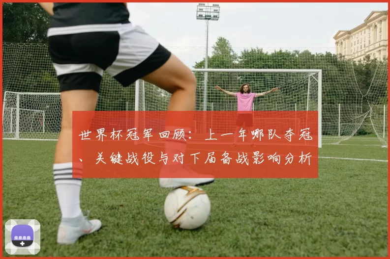 世界杯冠军回顾:上一年哪队夺冠、关键战役与对下届备战影响分析