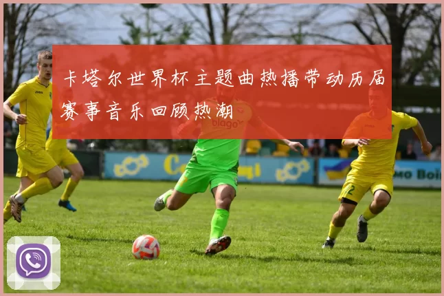 卡塔尔世界杯主题曲热播带动历届赛事音乐回顾热潮
