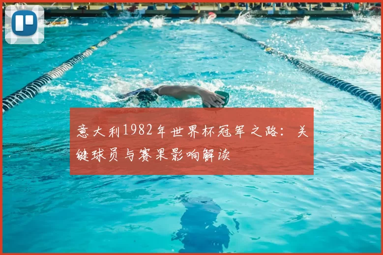 意大利1982年世界杯冠军之路:关键球员与赛果影响解读