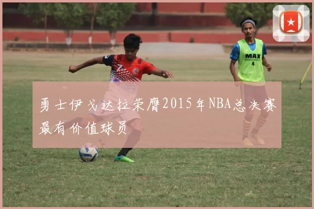 勇士伊戈达拉荣膺2015年NBA总决赛最有价值球员