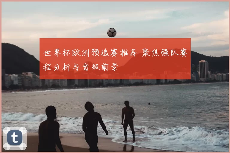 世界杯欧洲预选赛推荐 聚焦强队赛程分析与晋级前景