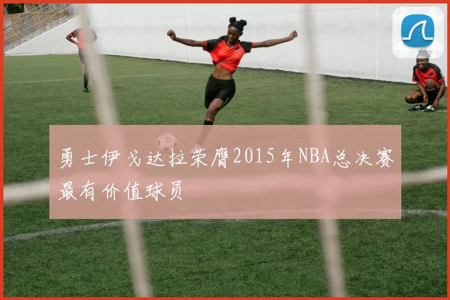 勇士伊戈达拉荣膺2015年NBA总决赛最有价值球员