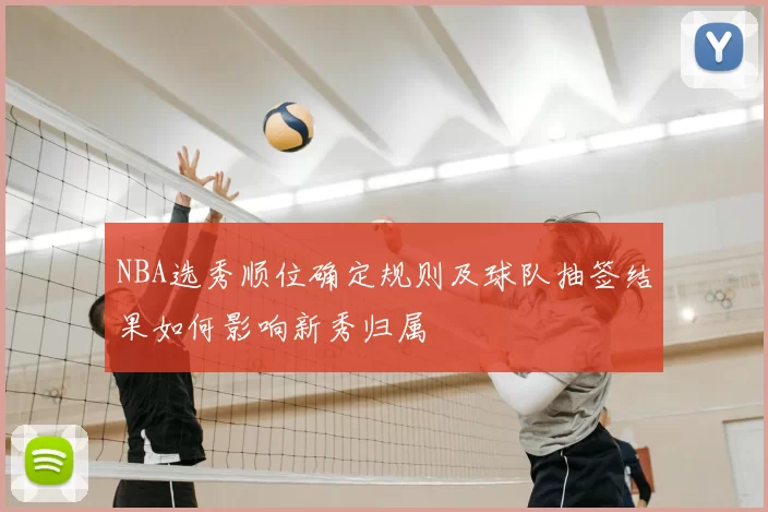 NBA选秀顺位确定规则及球队抽签结果如何影响新秀归属