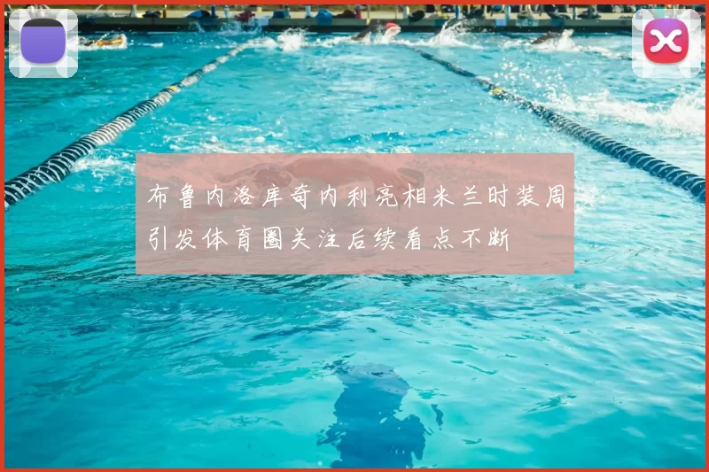 布鲁内洛库奇内利亮相米兰时装周引发体育圈关注后续看点不断