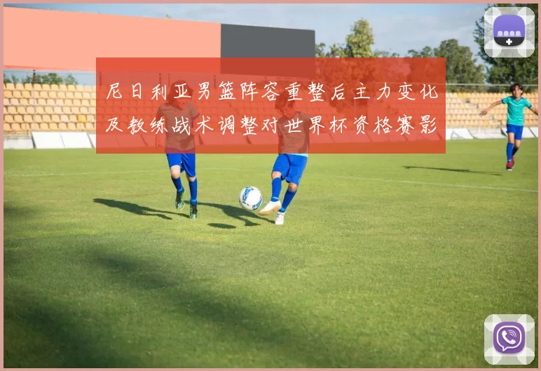 尼日利亚男篮阵容重整后主力变化及教练战术调整对世界杯资格赛影响