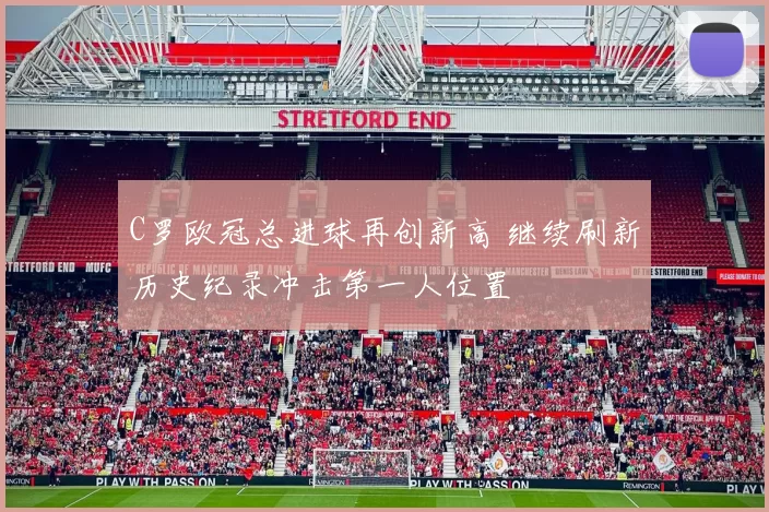 C罗欧冠总进球再创新高 继续刷新历史纪录冲击第一人位置