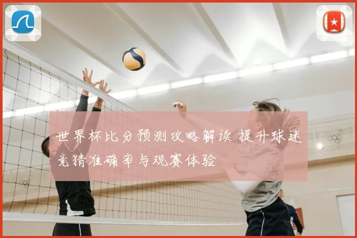 世界杯比分预测攻略解读 提升球迷竞猜准确率与观赛体验