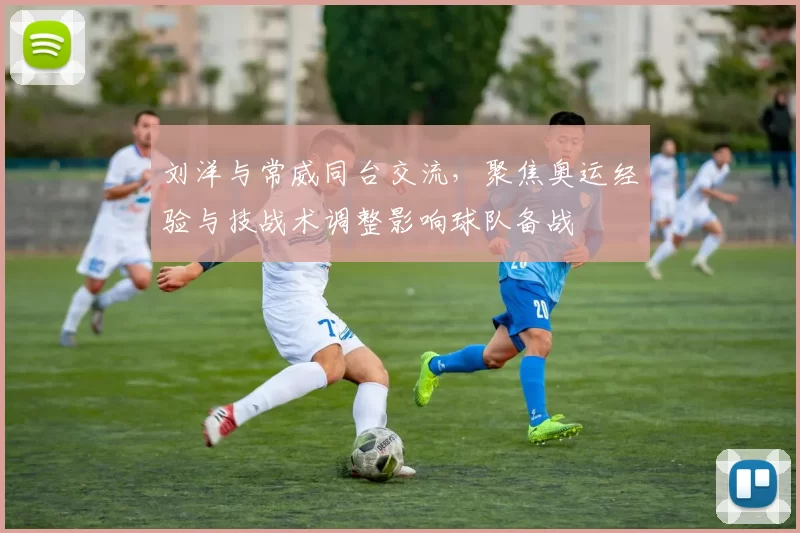 刘洋与常威同台交流，聚焦奥运经验与技战术调整影响球队备战