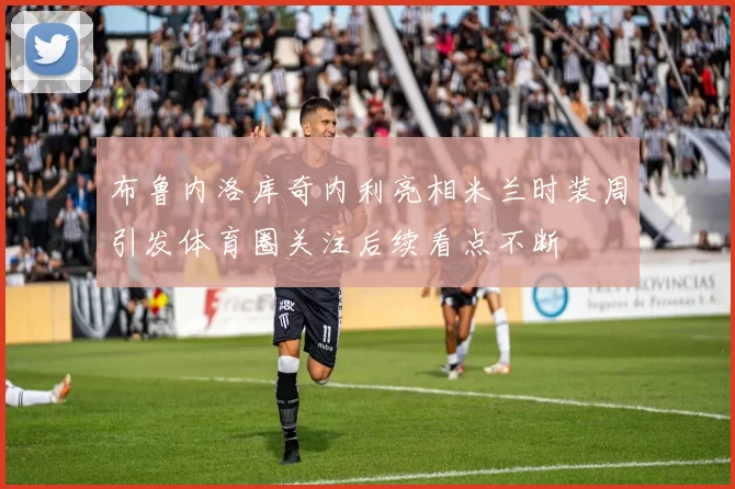 布鲁内洛库奇内利亮相米兰时装周引发体育圈关注后续看点不断