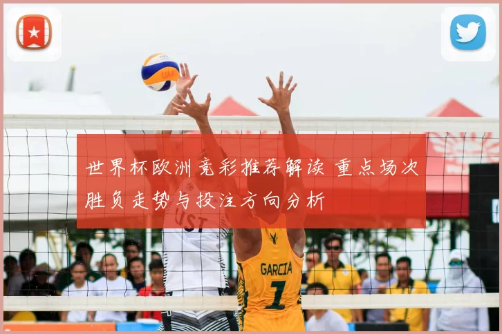 世界杯欧洲竞彩推荐解读 重点场次胜负走势与投注方向分析