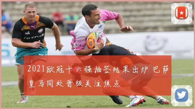 2021欧冠十六强抽签结果出炉 巴萨皇马同处晋级关注焦点