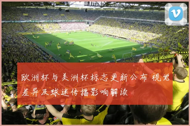 欧洲杯与美洲杯标志更新公布 视觉差异及球迷传播影响解读