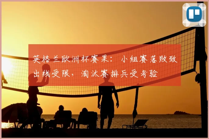 英格兰欧洲杯赛果:小组赛落败致出线受限,淘汰赛排兵受考验