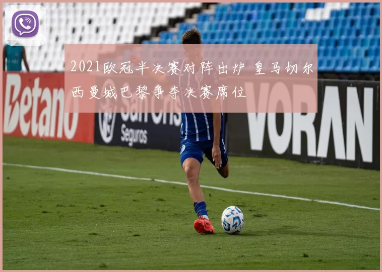 2021欧冠半决赛对阵出炉 皇马切尔西曼城巴黎争夺决赛席位