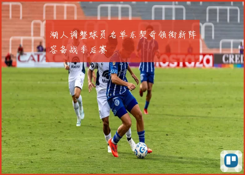 湖人调整球员名单东契奇领衔新阵容备战季后赛