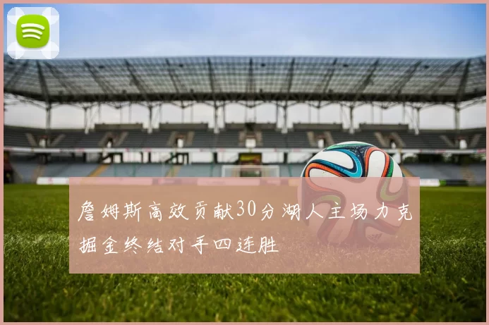 詹姆斯高效贡献30分湖人主场力克掘金终结对手四连胜