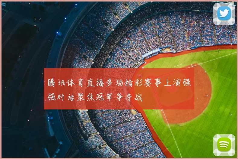 腾讯体育直播多场精彩赛事上演强强对话聚焦冠军争夺战