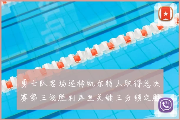 勇士队客场逆转凯尔特人取得总决赛第三场胜利库里关键三分锁定胜局