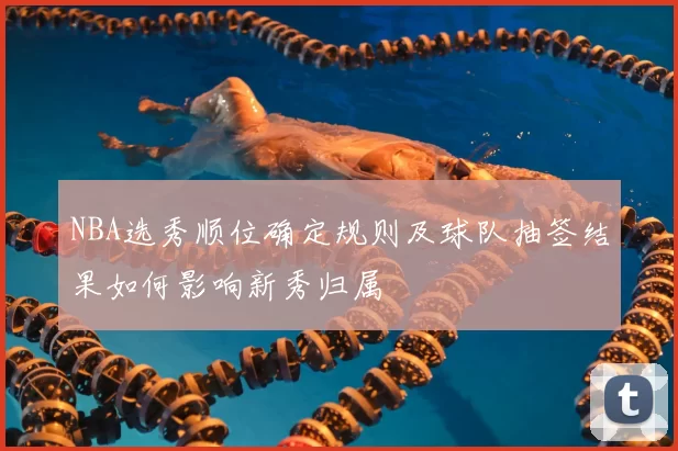 NBA选秀顺位确定规则及球队抽签结果如何影响新秀归属