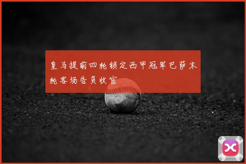 皇马提前四轮锁定西甲冠军巴萨末轮客场告负收官