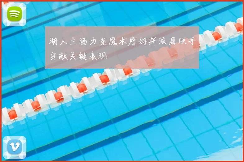 湖人主场力克魔术詹姆斯浓眉联手贡献关键表现