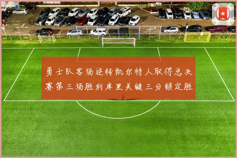 勇士队客场逆转凯尔特人取得总决赛第三场胜利库里关键三分锁定胜局