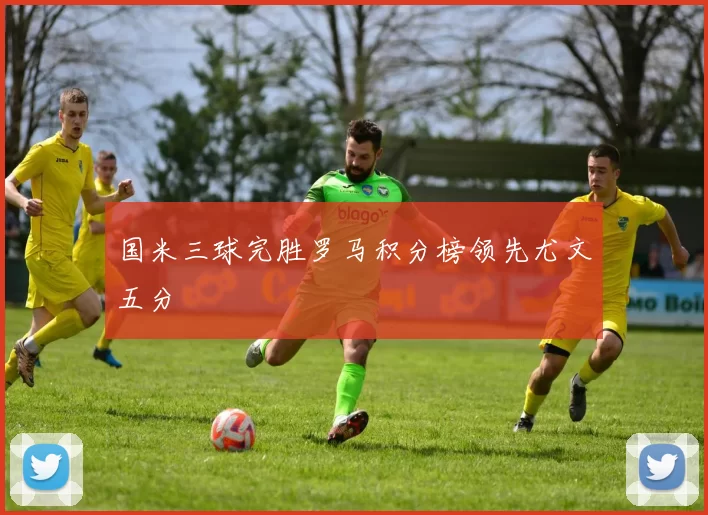 国米三球完胜罗马积分榜领先尤文五分