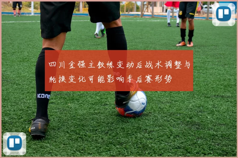 四川金强主教练变动后战术调整与轮换变化可能影响季后赛形势