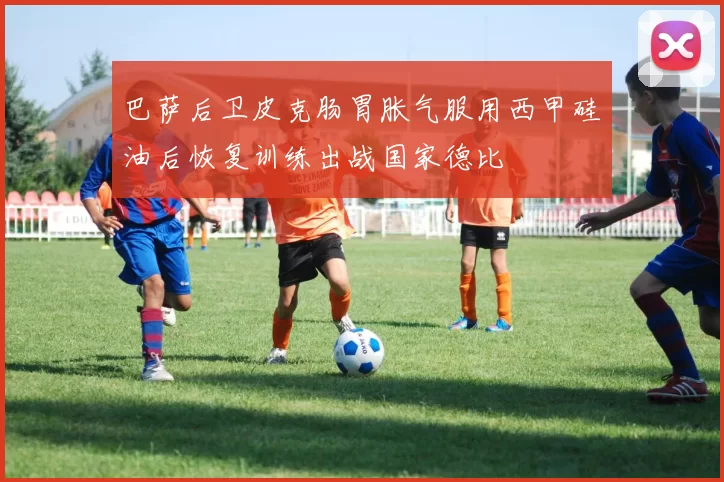 巴萨后卫皮克肠胃胀气服用西甲硅油后恢复训练出战国家德比