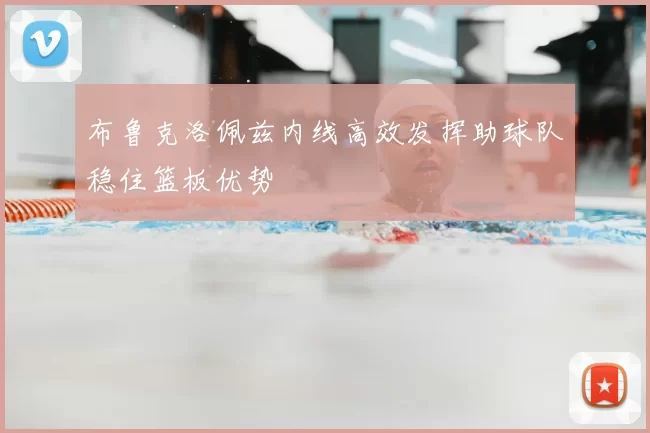 布鲁克洛佩兹内线高效发挥助球队稳住篮板优势