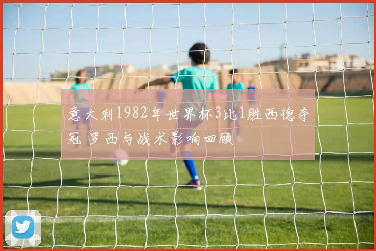 意大利1982年世界杯3比1胜西德夺冠 罗西与战术影响回顾