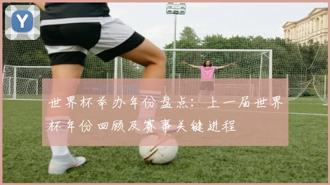 世界杯举办年份盘点：上一届世界杯年份回顾及赛事关键进程