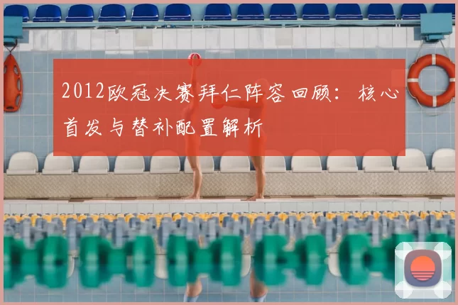 2012欧冠决赛拜仁阵容回顾：核心首发与替补配置解析