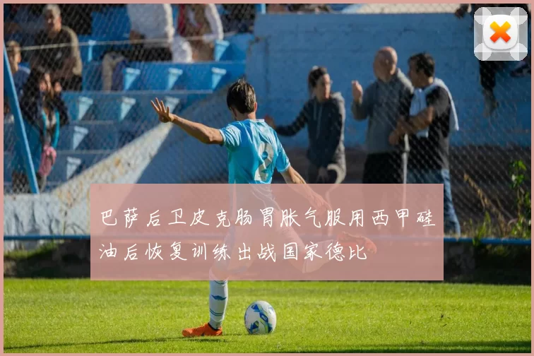 巴萨后卫皮克肠胃胀气服用西甲硅油后恢复训练出战国家德比