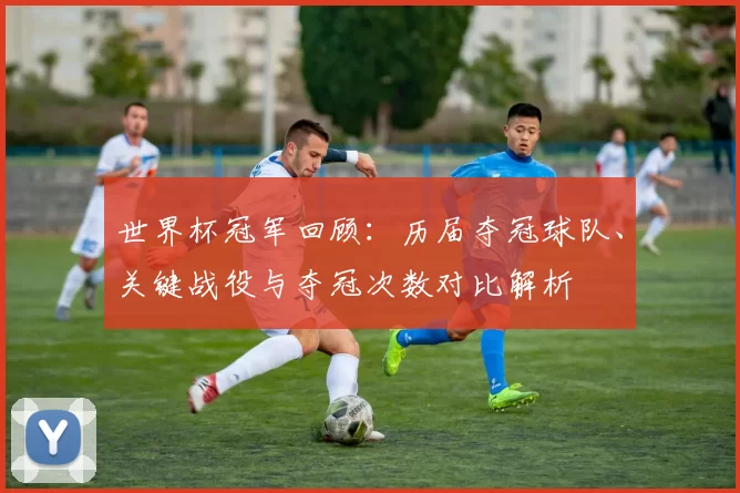 世界杯冠军回顾:历届夺冠球队、关键战役与夺冠次数对比解析
