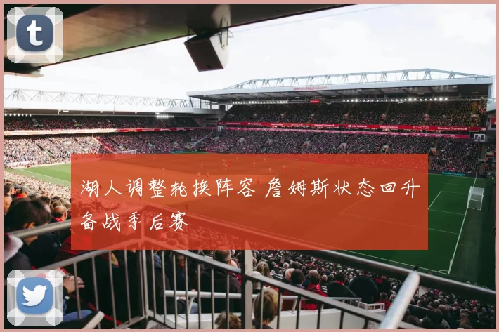 湖人调整轮换阵容 詹姆斯状态回升备战季后赛