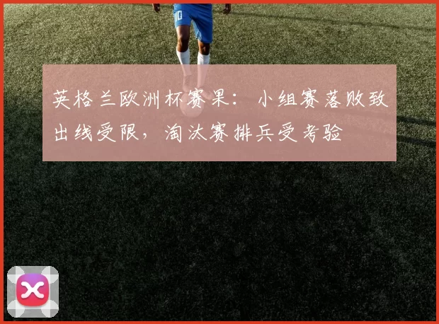 英格兰欧洲杯赛果:小组赛落败致出线受限,淘汰赛排兵受考验